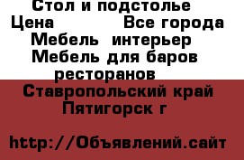 Стол и подстолье › Цена ­ 6 000 - Все города Мебель, интерьер » Мебель для баров, ресторанов   . Ставропольский край,Пятигорск г.